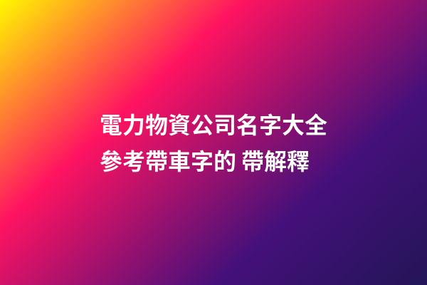 電力物資公司名字大全參考帶車字的 帶解釋-第1張-公司起名-玄機派